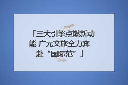 三大引擎点燃新动能 广元文旅全力奔赴“国际范”